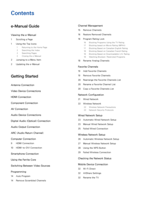 Page 2Contents
e-Manual Guide
Viewing the e-Manual
1 Scrolling a Page
1  Using the Top Icons
1  Returning to the Home Page
2  Searching the Index
2  Searching Pages
2  Closing the e-Manual
2 Jumping to a Menu Item
2  Updating the e-Manual
Getting Started
Antenna Connection
Video Device Connections
HDMI Connection
Component Connection
AV Connection
Audio Device Connections
Digital Audio (Optical) Connection
Audio Output Connection
ARC (Audio Return Channel)
Computer Connection
9 HDMI Connection
10  HDMI-to-DVI...